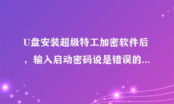 U盘安装超级特工加密软件后，输入启动密码说是错误的，查资料说卸载再重装，还是不行，资料全没，怎么办？