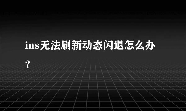 ins无法刷新动态闪退怎么办?