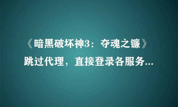 《暗黑破坏神3：夺魂之镰》跳过代理，直接登录各服务器的方法