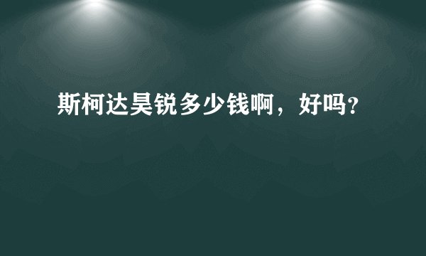斯柯达昊锐多少钱啊，好吗？
