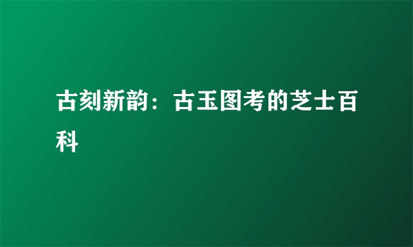 古刻新韵：古玉图考的芝士百科