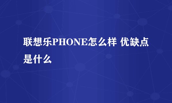 联想乐PHONE怎么样 优缺点是什么
