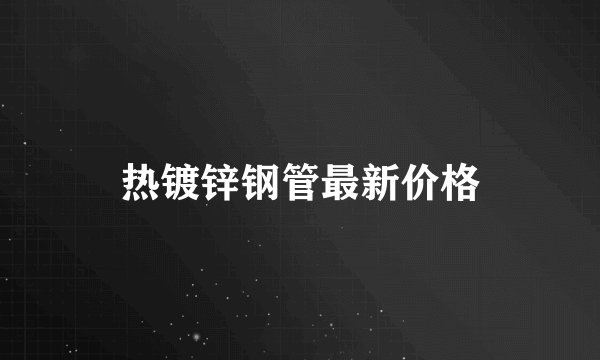 热镀锌钢管最新价格
