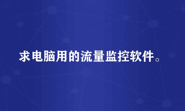 求电脑用的流量监控软件。