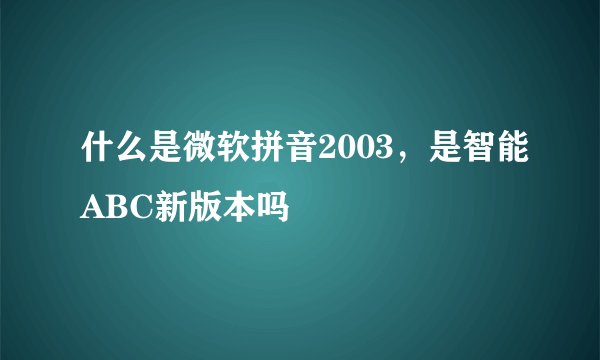 什么是微软拼音2003，是智能ABC新版本吗