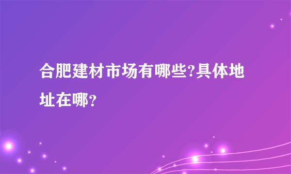 合肥建材市场有哪些?具体地址在哪?