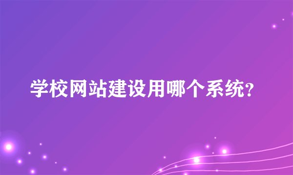 学校网站建设用哪个系统？