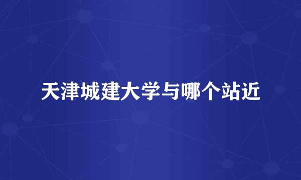 天津城建大学与哪个站近