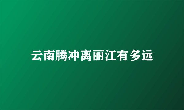 云南腾冲离丽江有多远