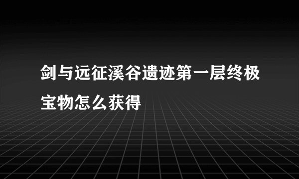 剑与远征溪谷遗迹第一层终极宝物怎么获得