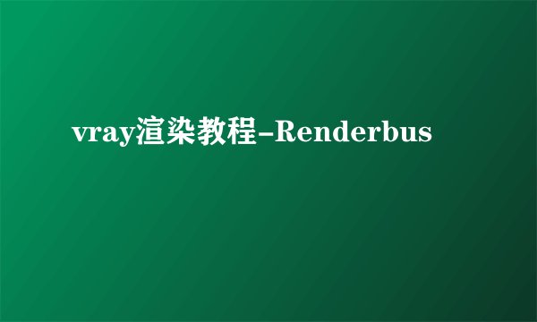 vray渲染教程-Renderbus