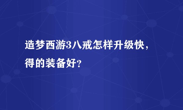 造梦西游3八戒怎样升级快，得的装备好？