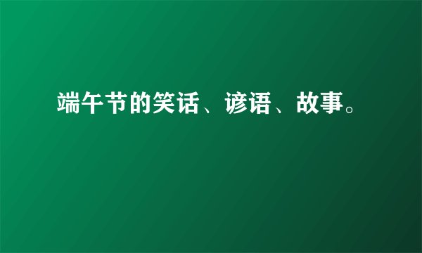 端午节的笑话、谚语、故事。