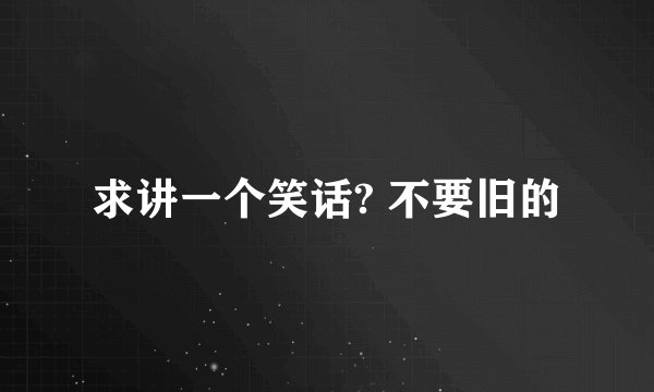 求讲一个笑话? 不要旧的