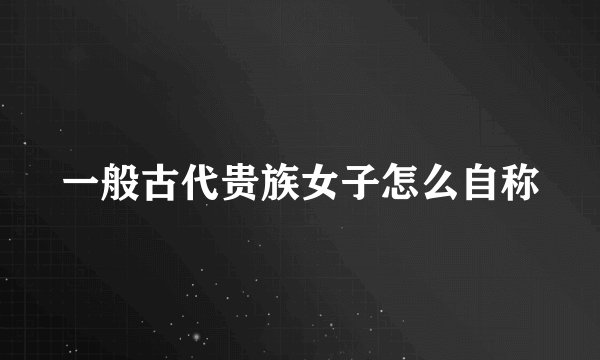 一般古代贵族女子怎么自称