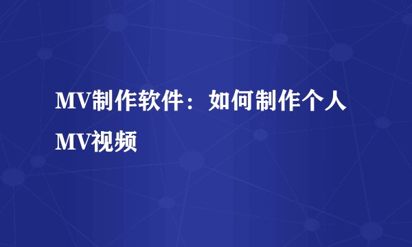 MV制作软件：如何制作个人MV视频