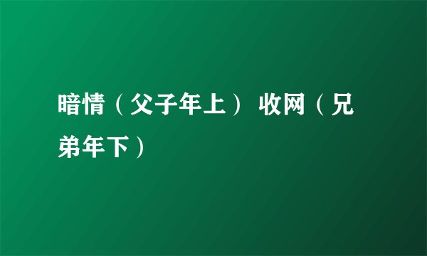 暗情（父子年上） 收网（兄弟年下）