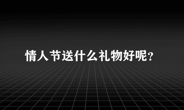 情人节送什么礼物好呢？