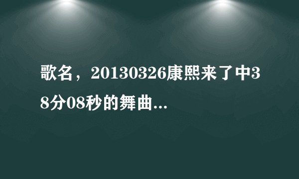 歌名，20130326康熙来了中38分08秒的舞曲是什么名字？