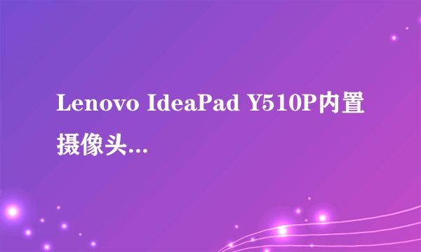 Lenovo IdeaPad Y510P内置摄像头无法打开？