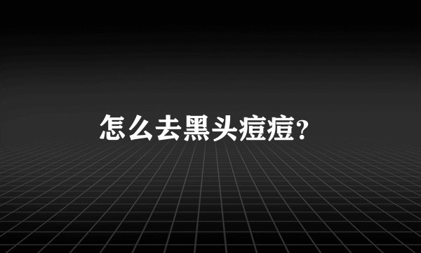 怎么去黑头痘痘?