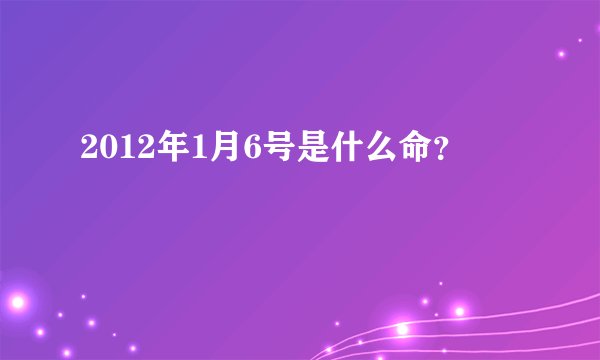 2012年1月6号是什么命？