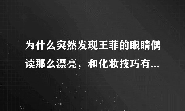 为什么突然发现王菲的眼睛偶读那么漂亮，和化妆技巧有关系吗？
