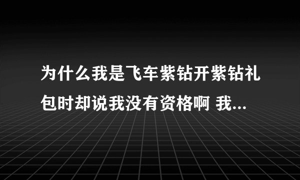 为什么我是飞车紫钻开紫钻礼包时却说我没有资格啊 我刚开通的3个月