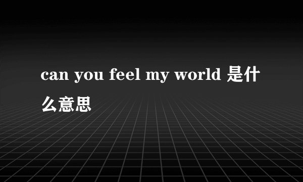 can you feel my world 是什么意思