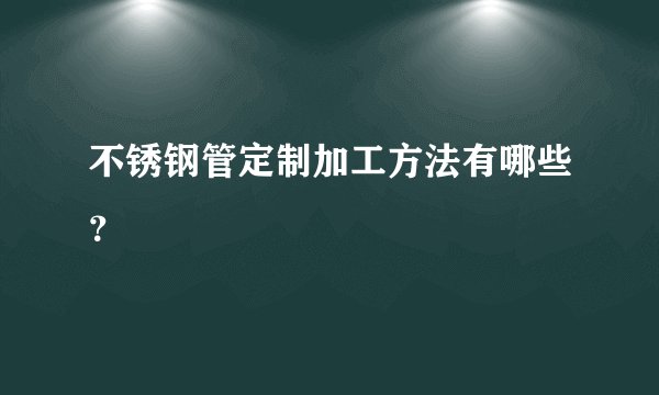 不锈钢管定制加工方法有哪些?