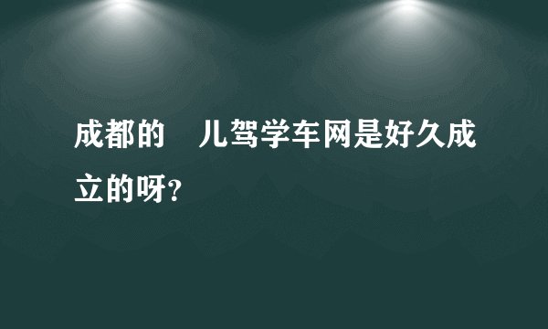 成都的嘚儿驾学车网是好久成立的呀？