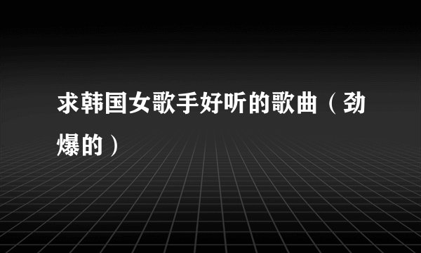 求韩国女歌手好听的歌曲（劲爆的）