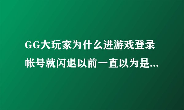 GG大玩家为什么进游戏登录帐号就闪退以前一直以为是手机问题现在刚换还是不行