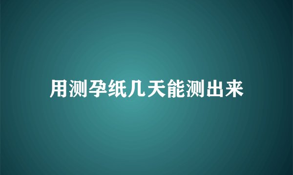 用测孕纸几天能测出来