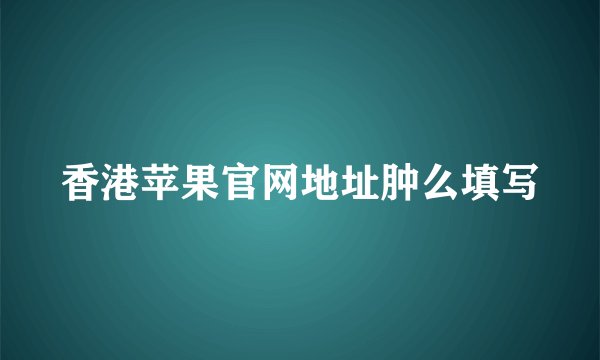 香港苹果官网地址肿么填写