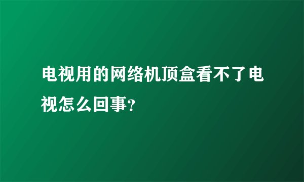 电视用的网络机顶盒看不了电视怎么回事？