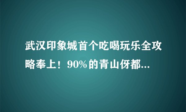 武汉印象城首个吃喝玩乐全攻略奉上！90%的青山伢都收藏了！