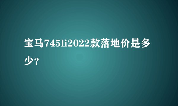 宝马745li2022款落地价是多少？
