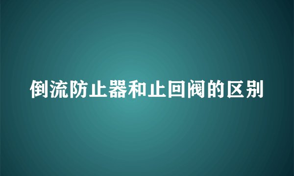 倒流防止器和止回阀的区别