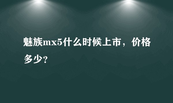 魅族mx5什么时候上市,价格多少?
