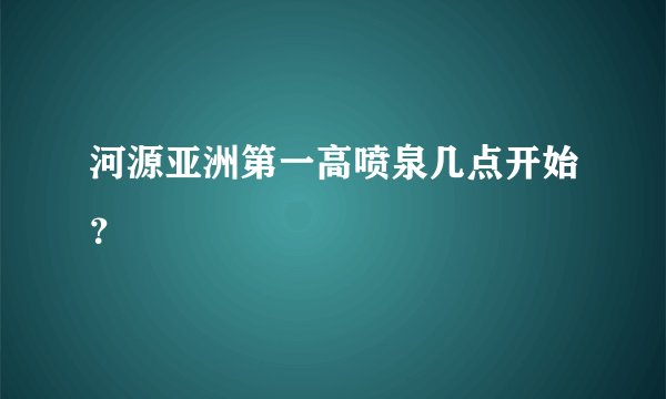 河源亚洲第一高喷泉几点开始?