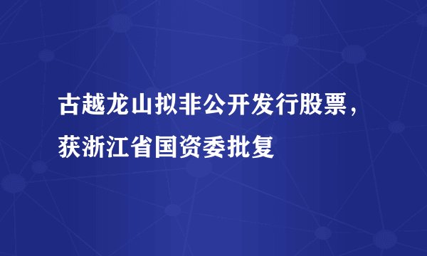 古越龙山拟非公开发行股票，获浙江省国资委批复
