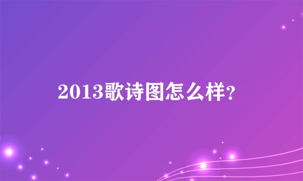 2013歌诗图怎么样？