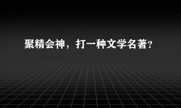 聚精会神，打一种文学名著？