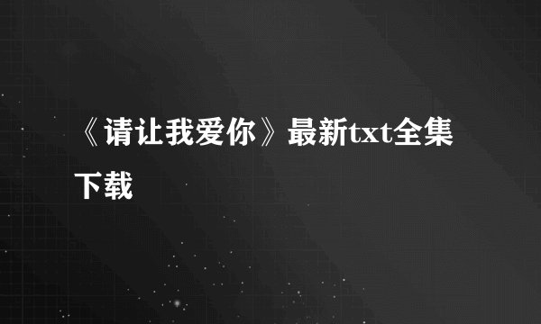 《请让我爱你》最新txt全集下载