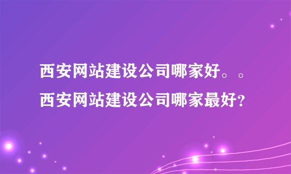 西安网站建设公司哪家好。。西安网站建设公司哪家最好？