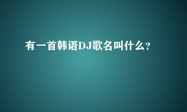 有一首韩语DJ歌名叫什么？