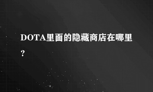 DOTA里面的隐藏商店在哪里？