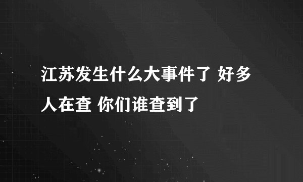 江苏发生什么大事件了 好多人在查 你们谁查到了