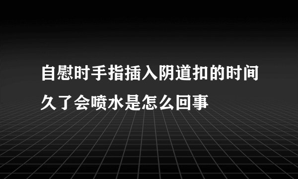自慰时手指插入阴道扣的时间久了会喷水是怎么回事